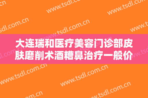 大连瑞和医疗美容门诊部皮肤磨削术酒糟鼻治疗一般价位是多少费用?多长时间恢复?