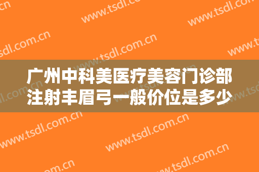 广州中科美医疗美容门诊部注射丰眉弓一般价位是多少钱?可靠吗?