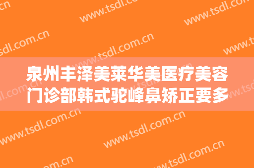泉州丰泽美莱华美医疗美容门诊部韩式驼峰鼻矫正要多少钱?怎么样?(泉州美莱牙齿矫正)