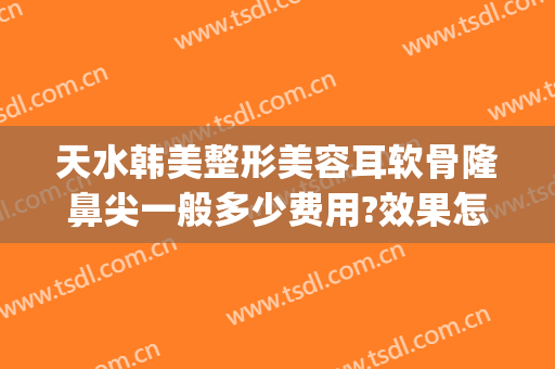 天水韩美整形美容耳软骨隆鼻尖一般多少费用?效果怎么样?(耳软骨隆鼻整容多少钱)