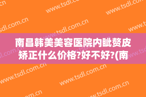 南昌韩美美容医院内眦赘皮矫正什么价格?好不好?(南昌韩美整形医院地址)