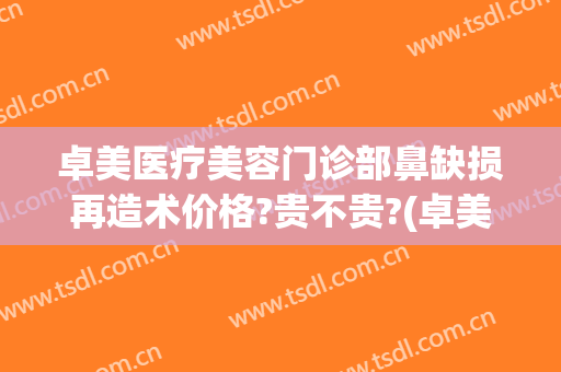 卓美医疗美容门诊部鼻缺损再造术价格?贵不贵?(卓美整形医院)
