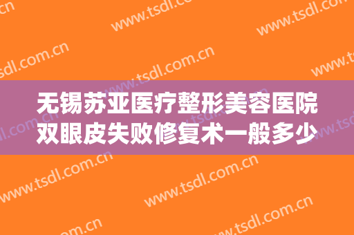 无锡苏亚医疗整形美容医院双眼皮失败修复术一般多少钱?靠谱吗?(无锡医院割双眼皮)