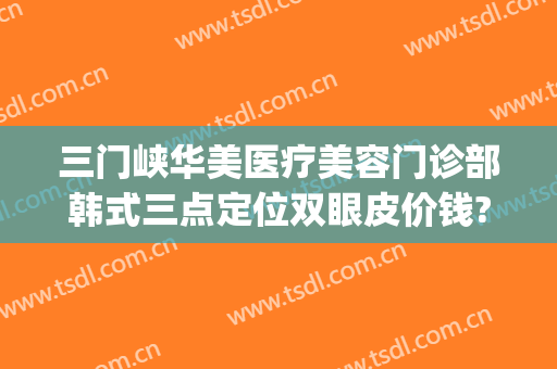三门峡华美医疗美容门诊部韩式三点定位双眼皮价钱?可靠吗?(三门峡做双眼皮医院)