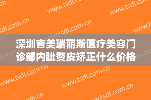 深圳吉美瑞丽斯医疗美容门诊部内眦赘皮矫正什么价格?有哪些优势?(深圳吉美瑞丽斯医疗美容机构)