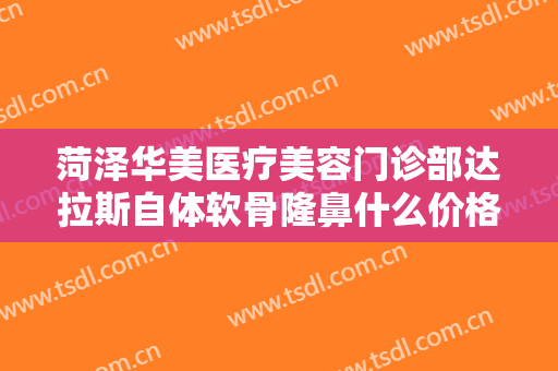 菏泽华美医疗美容门诊部达拉斯自体软骨隆鼻什么价格?多长时间恢复?