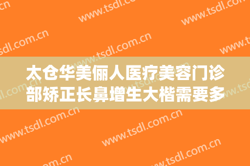 太仓华美俪人医疗美容门诊部矫正长鼻增生大楷需要多少钱?靠谱吗?(太仓俪人整形医院招聘)