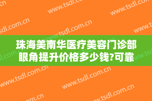 珠海美南华医疗美容门诊部眼角提升价格多少钱?可靠吗?