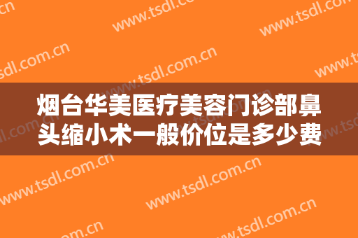 烟台华美医疗美容门诊部鼻头缩小术一般价位是多少费用?效果怎么样?