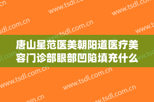 唐山星范医美朝阳道医疗美容门诊部眼部凹陷填充什么价格?贵不贵?(星范医疗整形)