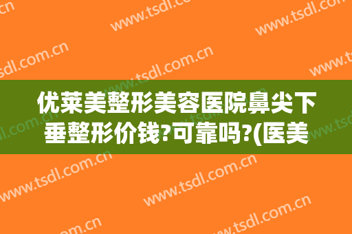 优莱美整形美容医院鼻尖下垂整形价钱?可靠吗?(医美网介绍隆鼻整形医院)