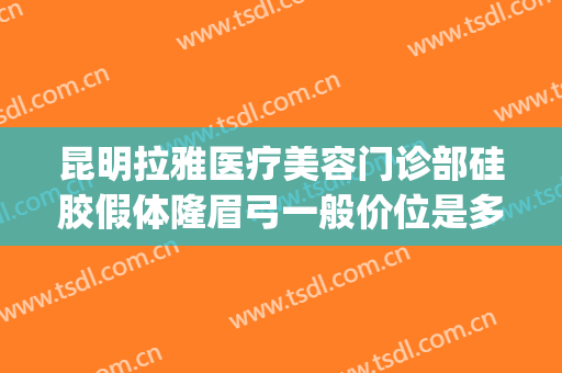 昆明拉雅医疗美容门诊部硅胶假体隆眉弓一般价位是多少?贵不贵?(昆明隆鼻整形)