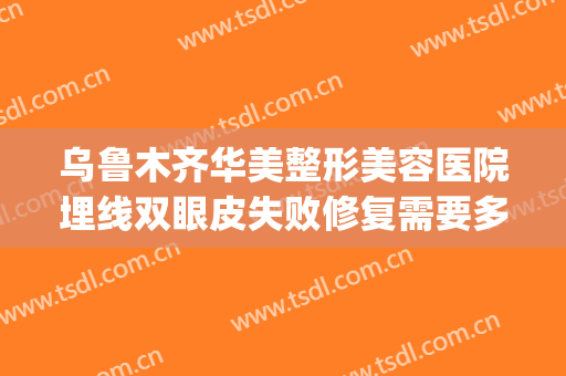 乌鲁木齐华美整形美容医院埋线双眼皮失败修复需要多少钱?怎么样?(乌鲁木齐割双眼皮费用多少钱呢)
