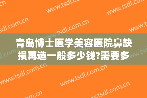 青岛博士医学美容医院鼻缺损再造一般多少钱?需要多久恢复?(鼻部缺损整容)