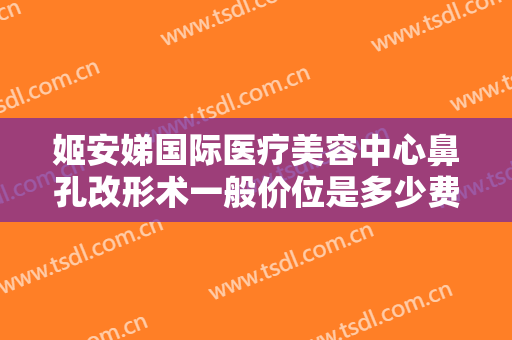 姬安娣国际医疗美容中心鼻孔改形术一般价位是多少费用?靠谱吗?