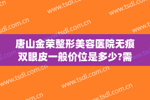 唐山金荣整形美容医院无痕双眼皮一般价位是多少?需要多久恢复?(唐山双眼皮修复)