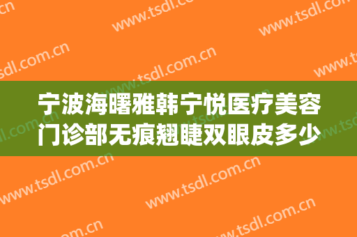 宁波海曙雅韩宁悦医疗美容门诊部无痕翘睫双眼皮多少钱?贵不贵?(宁波韩美美容医院)