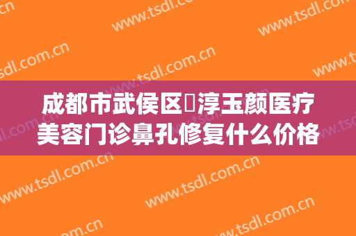 成都市武侯区渼淳玉颜医疗美容门诊鼻孔修复什么价格?可靠吗?(成都驻颜整容医院电话)