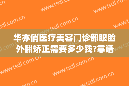 华亦俏医疗美容门诊部眼睑外翻矫正需要多少钱?靠谱吗?(华亦俏医疗美容医院如何)