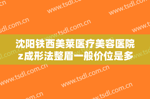沈阳铁西美莱医疗美容医院z成形法整眉一般价位是多少?多长时间恢复?