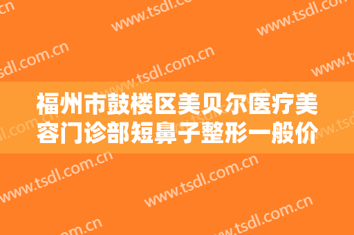 福州市鼓楼区美贝尔医疗美容门诊部短鼻子整形一般价位是多少费用?靠谱吗?