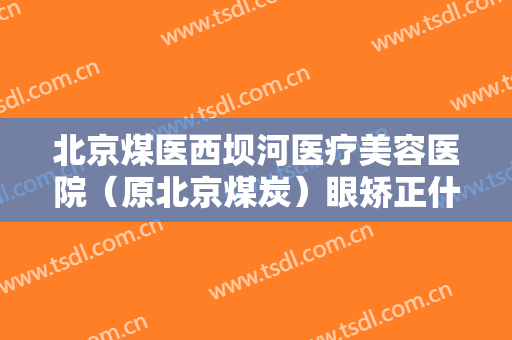 北京煤医西坝河医疗美容医院（原北京煤炭）眼矫正什么价格?多长时间恢复?