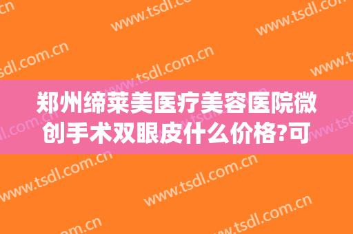 郑州缔莱美医疗美容医院微创手术双眼皮什么价格?可靠吗?(郑州缔莱美医疗美容医院好不好)