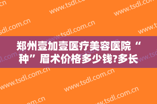 郑州壹加壹医疗美容医院“种”眉术价格多少钱?多长时间恢复?