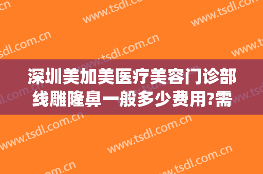 深圳美加美医疗美容门诊部线雕隆鼻一般多少费用?需要多久恢复?(深圳医美整形医院电话)
