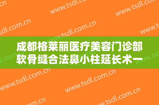 成都格莱丽医疗美容门诊部软骨缝合法鼻小柱延长术一般多少钱?贵不贵?