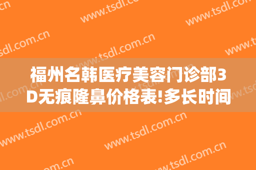 福州名韩医疗美容门诊部3D无痕隆鼻价格表!多长时间恢复?(福州韩美整形医院)