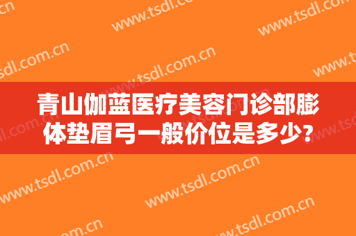 青山伽蓝医疗美容门诊部膨体垫眉弓一般价位是多少?效果怎么样?