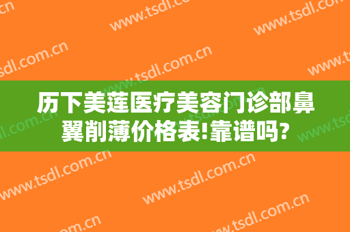 历下美莲医疗美容门诊部鼻翼削薄价格表!靠谱吗?