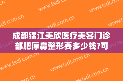 成都锦江美欣医疗美容门诊部肥厚鼻整形要多少钱?可靠吗?(成都成美整形美容医院医生介绍)