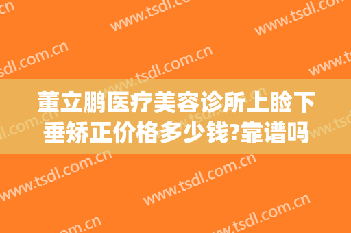 董立鹏医疗美容诊所上睑下垂矫正价格多少钱?靠谱吗?(做一个上睑下垂矫正术要多少钱)
