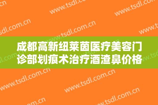 成都高新纽莱茵医疗美容门诊部划痕术治疗酒渣鼻价格表!有哪些优势?