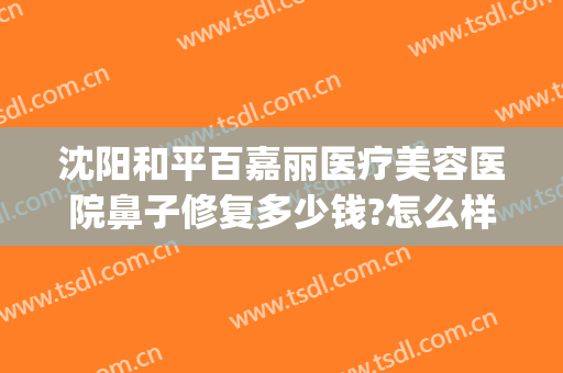 沈阳和平百嘉丽医疗美容医院鼻子修复多少钱?怎么样?(沈阳和平百嘉丽医疗美容医院鼻子修复多少钱?怎么样啊)