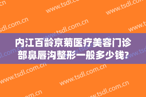 内江百龄京菊医疗美容门诊部鼻唇沟整形一般多少钱?多长时间恢复?(内江京菊整形医院价格表)
