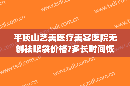 平顶山艺美医疗美容医院无创祛眼袋价格?多长时间恢复?(平顶山艺美整形)