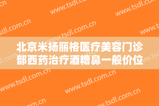 北京米扬丽格医疗美容门诊部西药治疗酒糟鼻一般价位是多少费用?多长时间恢复?