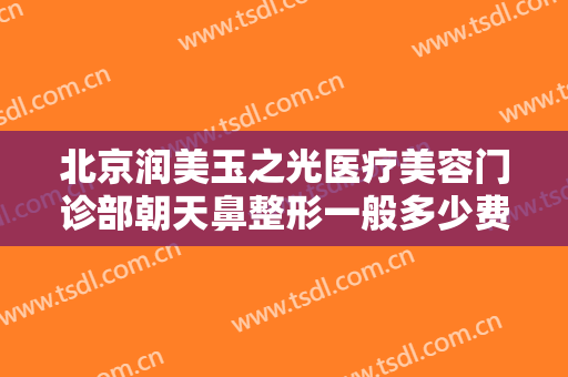 北京润美玉之光医疗美容门诊部朝天鼻整形一般多少费用?需要多久恢复?