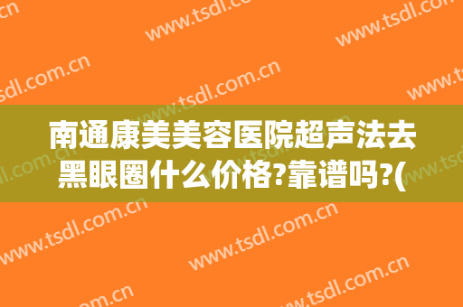 南通康美美容医院超声法去黑眼圈什么价格?靠谱吗?(南通康美整形医院正规吗)