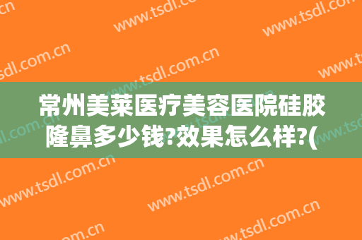 常州美莱医疗美容医院硅胶隆鼻多少钱?效果怎么样?(常州美莱整形医院地址)
