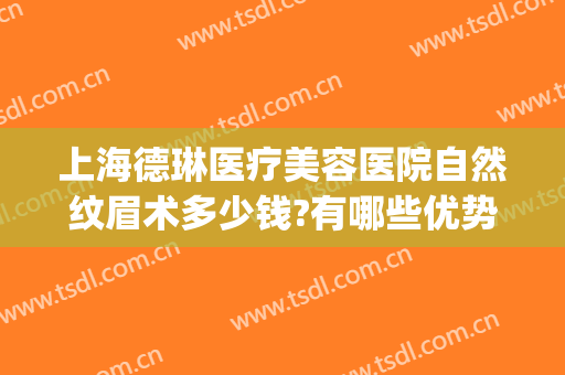 上海德琳医疗美容医院自然纹眉术多少钱?有哪些优势?(医美有纹眉项目吗)