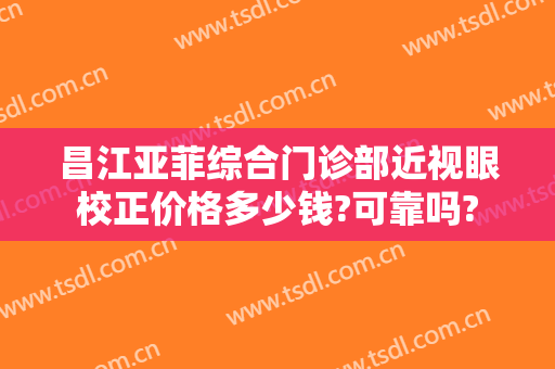 昌江亚菲综合门诊部近视眼校正价格多少钱?可靠吗?