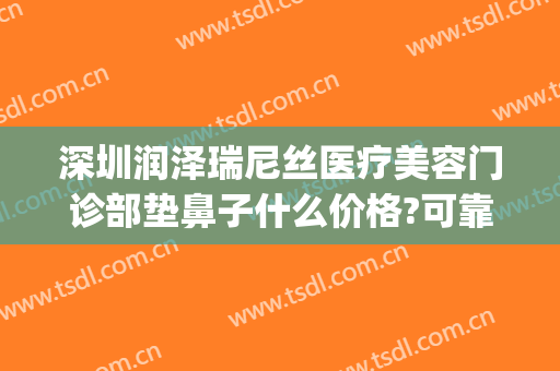 深圳润泽瑞尼丝医疗美容门诊部垫鼻子什么价格?可靠吗?(深圳润泽瑞尼丝医疗美容医院)