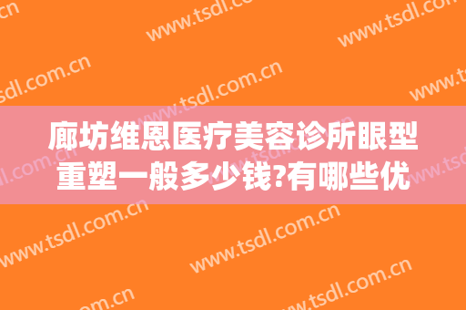廊坊维恩医疗美容诊所眼型重塑一般多少钱?有哪些优势?(维恩医疗美容价格表)
