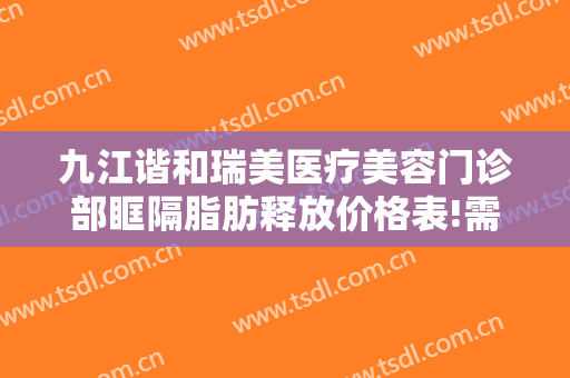 九江谐和瑞美医疗美容门诊部眶隔脂肪释放价格表!需要多久恢复?