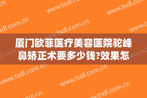 厦门欧菲医疗美容医院驼峰鼻矫正术要多少钱?效果怎么样?(矫正驼峰鼻一般多少钱)