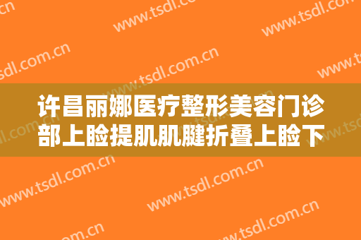 许昌丽娜医疗整形美容门诊部上睑提肌肌腱折叠上睑下垂矫正术要多少钱?好不好?